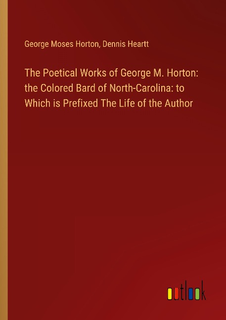 The Poetical Works of George M. Horton: the Colored Bard of North-Carolina: to Which is Prefixed The Life of the Author