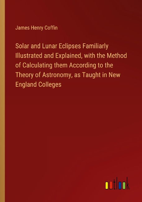 Solar and Lunar Eclipses Familiarly Illustrated and Explained, with the Method of Calculating them According to the Theory of Astronomy, as Taught in New England Colleges