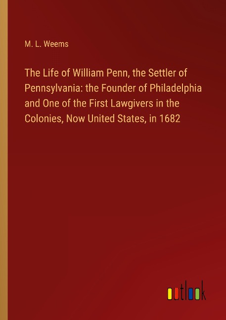 The Life of William Penn, the Settler of Pennsylvania: the Founder of Philadelphia and One of the First Lawgivers in the Colonies, Now United States, in 1682