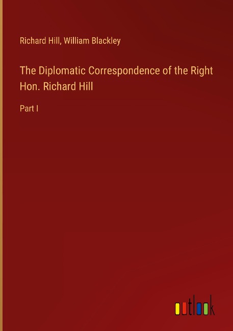 The Diplomatic Correspondence of the Right Hon. Richard Hill: Part I