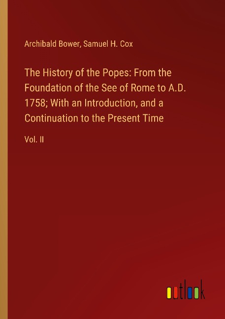 The History of the Popes: From the Foundation of the See of Rome to A.D. 1758; With an Introduction, and a Continuation to the Present Time: Vol. II