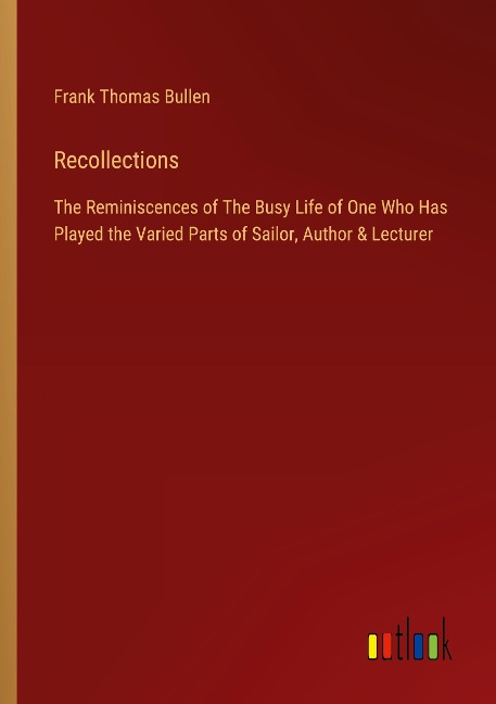 Recollections: The Reminiscences of The Busy Life of One Who Has Played the Varied Parts of Sailor, Author & Lecturer