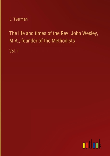 The life and times of the Rev. John Wesley, M.A., founder of the Methodists: Vol. 1