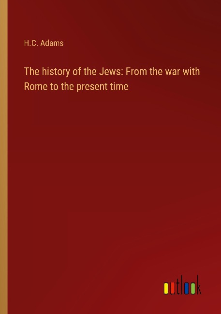 The history of the Jews: From the war with Rome to the present time