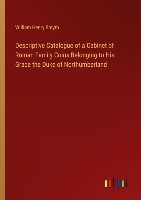 Descriptive Catalogue of a Cabinet of Roman Family Coins Belonging to His Grace the Duke of Northumberland