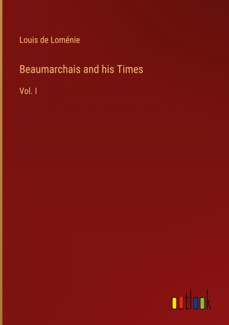 Beaumarchais and his Times: Vol. I