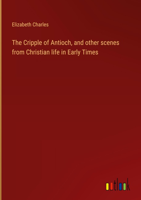 The Cripple of Antioch, and other scenes from Christian life in Early Times