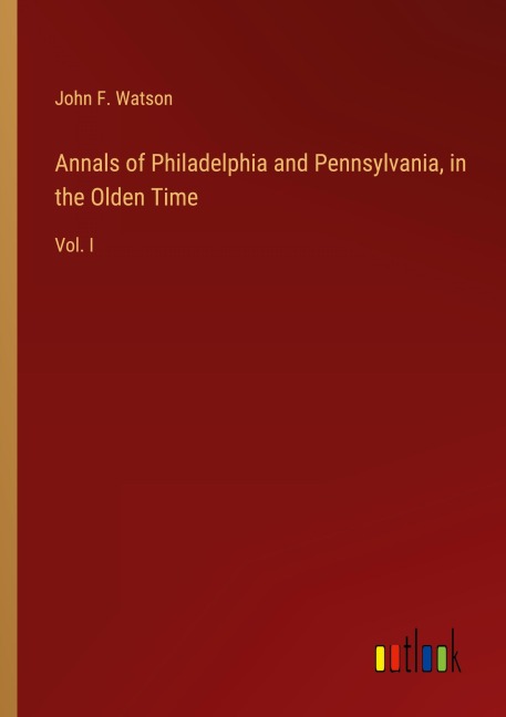 Annals of Philadelphia and Pennsylvania, in the Olden Time: Vol. I