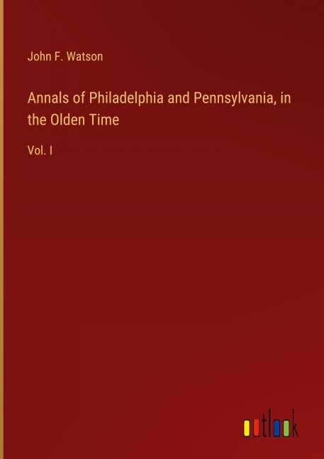 Annals of Philadelphia and Pennsylvania, in the Olden Time: Vol. I