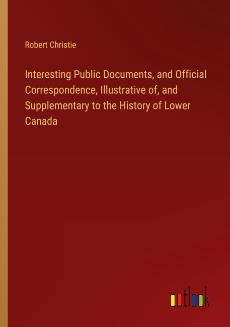 Interesting Public Documents, and Official Correspondence, Illustrative of, and Supplementary to the History of Lower Canada