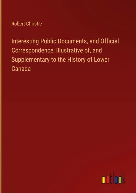Interesting Public Documents, and Official Correspondence, Illustrative of, and Supplementary to the History of Lower Canada