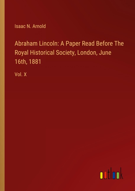 Abraham Lincoln: A Paper Read Before The Royal Historical Society, London, June 16th, 1881: Vol. X