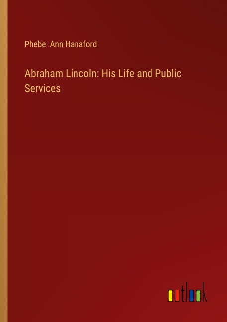 Abraham Lincoln: His Life and Public Services