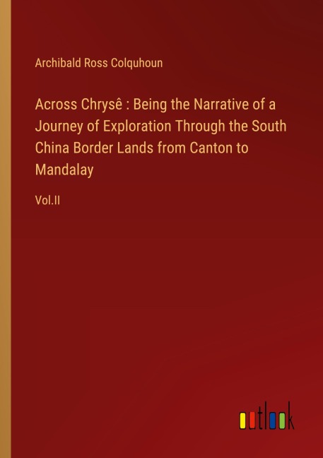 Across Chrysê : Being the Narrative of a Journey of Exploration Through the South China Border Lands from Canton to Mandalay: Vol.II