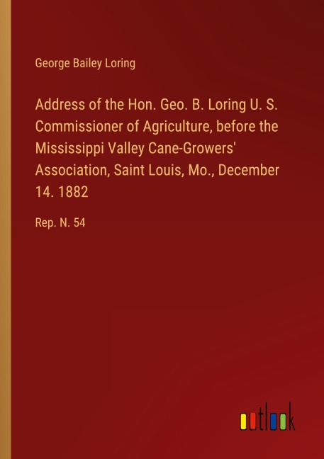 Address of the Hon. Geo. B. Loring U. S. Commissioner of Agriculture, before the Mississippi Valley Cane-Growers Association, Saint Louis, Mo., December 14. 1882: Rep. N. 54