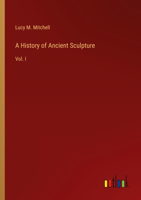 A History of Ancient Sculpture: Vol. I