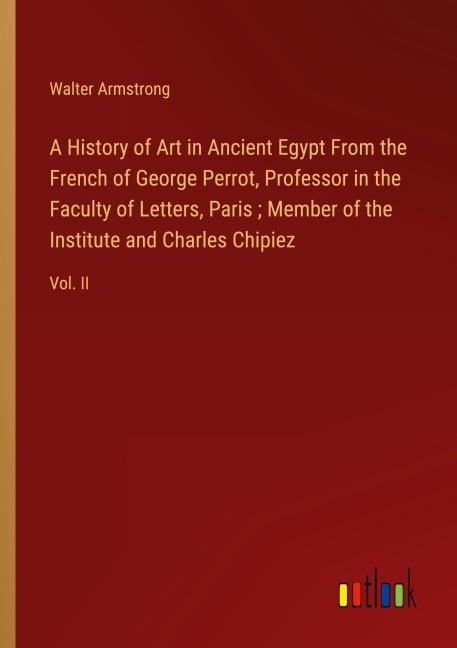 A History of Art in Ancient Egypt From the French of George Perrot, Professor in the Faculty of Letters, Paris ; Member of the Institute and Charles Chipiez: Vol. II