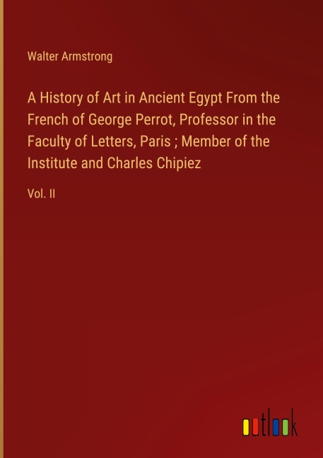 A History of Art in Ancient Egypt From the French of George Perrot, Professor in the Faculty of Letters, Paris ; Member of the Institute and Charles Chipiez: Vol. II