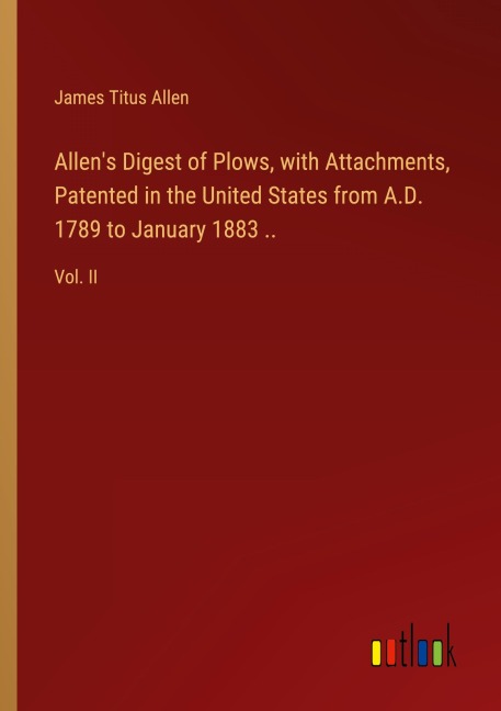 Allens Digest of Plows, with Attachments, Patented in the United States from A.D. 1789 to January 1883 ..: Vol. II