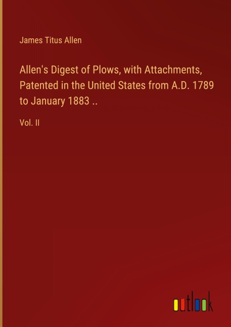 Allens Digest of Plows, with Attachments, Patented in the United States from A.D. 1789 to January 1883 ..: Vol. II