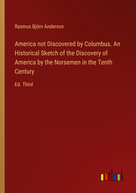 America not Discovered by Columbus. An Historical Sketch of the Discovery of America by the Norsemen in the Tenth Century: Ed. Third