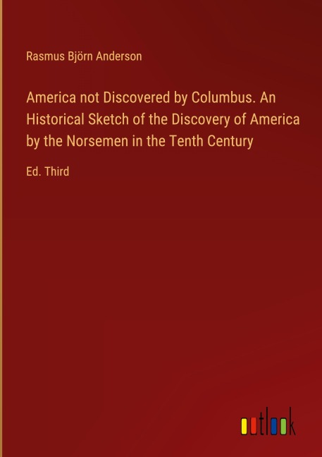 America not Discovered by Columbus. An Historical Sketch of the Discovery of America by the Norsemen in the Tenth Century: Ed. Third