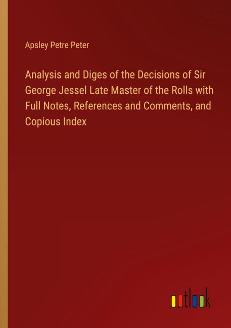 Analysis and Diges of the Decisions of Sir George Jessel Late Master of the Rolls with Full Notes, References and Comments, and Copious Index