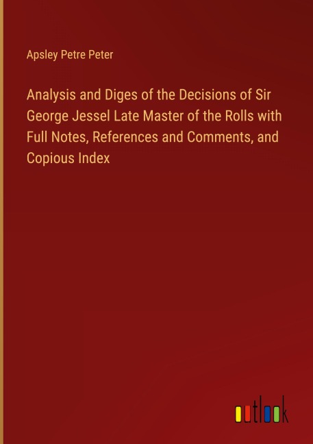 Analysis and Diges of the Decisions of Sir George Jessel Late Master of the Rolls with Full Notes, References and Comments, and Copious Index