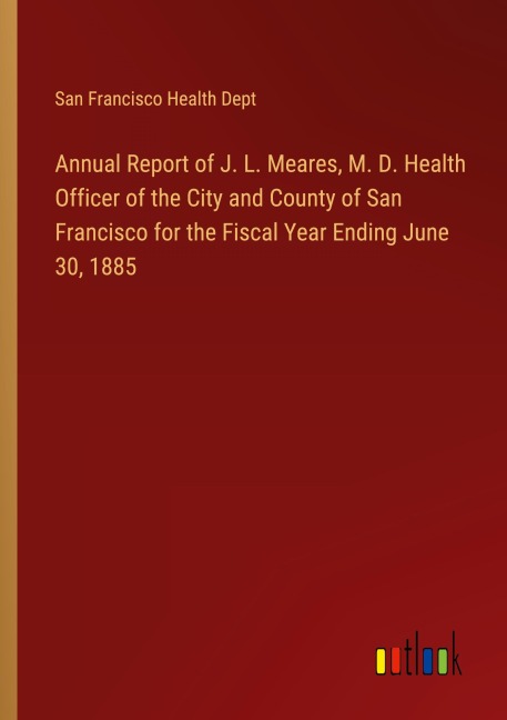 Annual Report of J. L. Meares, M. D. Health Officer of the City and County of San Francisco for the Fiscal Year Ending June 30, 1885