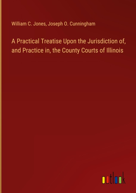 A Practical Treatise Upon the Jurisdiction of, and Practice in, the County Courts of Illinois