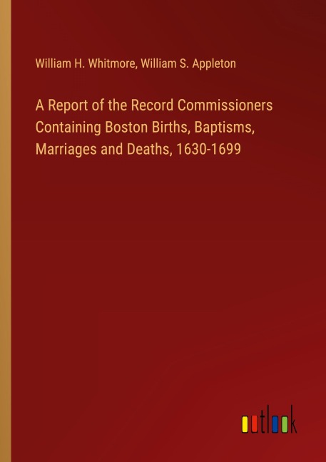 A Report of the Record Commissioners Containing Boston Births, Baptisms, Marriages and Deaths, 1630-1699