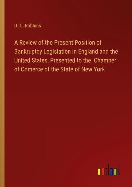 A Review of the Present Position of Bankruptcy Legislation in England and the United States, Presented to the  Chamber of Comerce of the State of New York