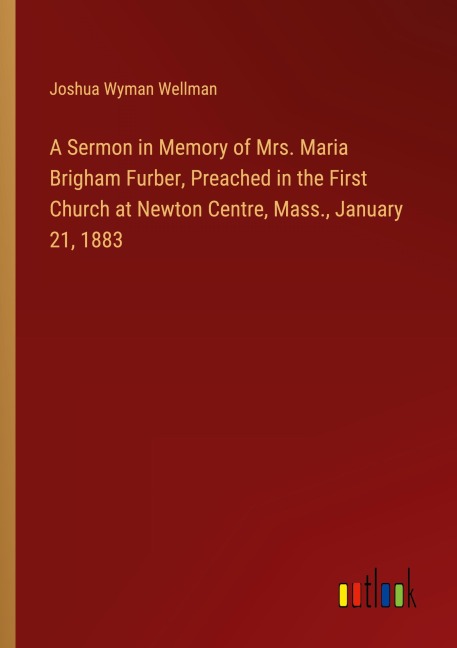 A Sermon in Memory of Mrs. Maria Brigham Furber, Preached in the First Church at Newton Centre, Mass., January 21, 1883