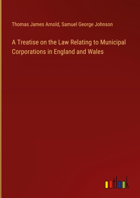 A Treatise on the Law Relating to Municipal Corporations in England and Wales