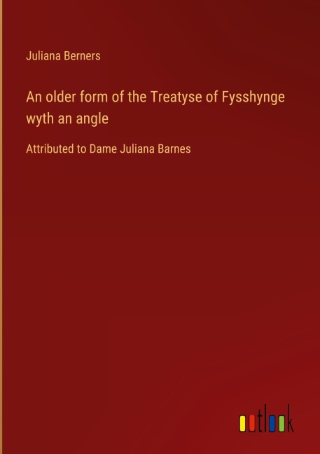 An older form of the Treatyse of Fysshynge wyth an angle: Attributed to Dame Juliana Barnes