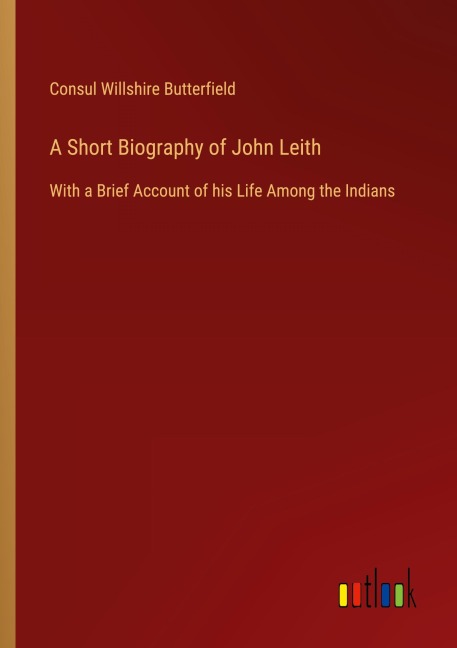 A Short Biography of John Leith: With a Brief Account of his Life Among the Indians