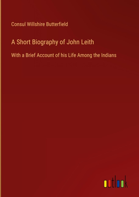 A Short Biography of John Leith: With a Brief Account of his Life Among the Indians