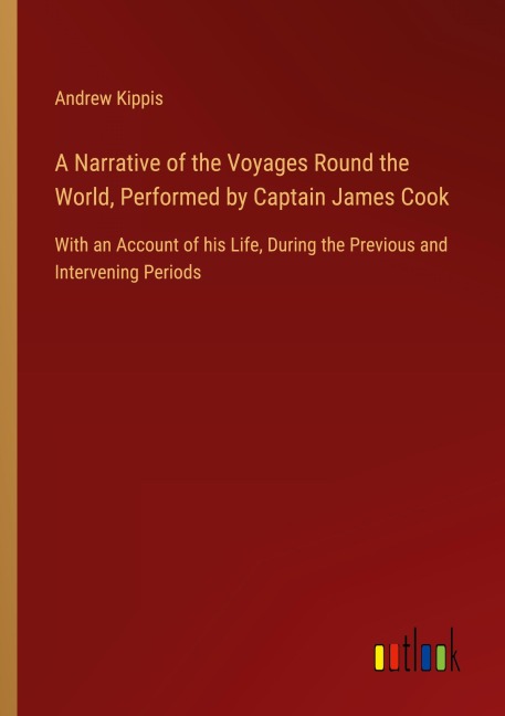A Narrative of the Voyages Round the World, Performed by Captain James Cook: With an Account of his Life, During the Previous and Intervening Periods