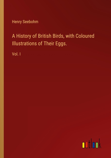 A History of British Birds, with Coloured Illustrations of Their Eggs.: Vol. I
