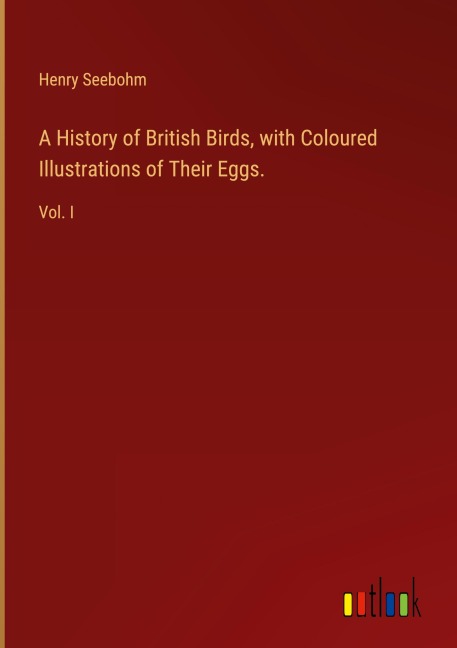 A History of British Birds, with Coloured Illustrations of Their Eggs.: Vol. I
