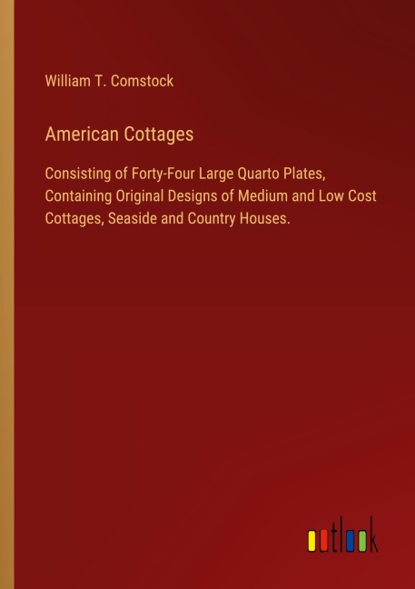 American Cottages: Consisting of Forty-Four Large Quarto Plates, Containing Original Designs of Medium and Low Cost Cottages, Seaside and Country Houses.