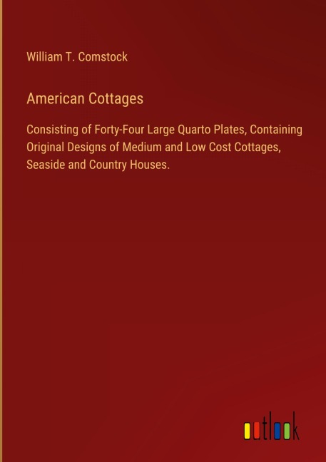American Cottages: Consisting of Forty-Four Large Quarto Plates, Containing Original Designs of Medium and Low Cost Cottages, Seaside and Country Houses.
