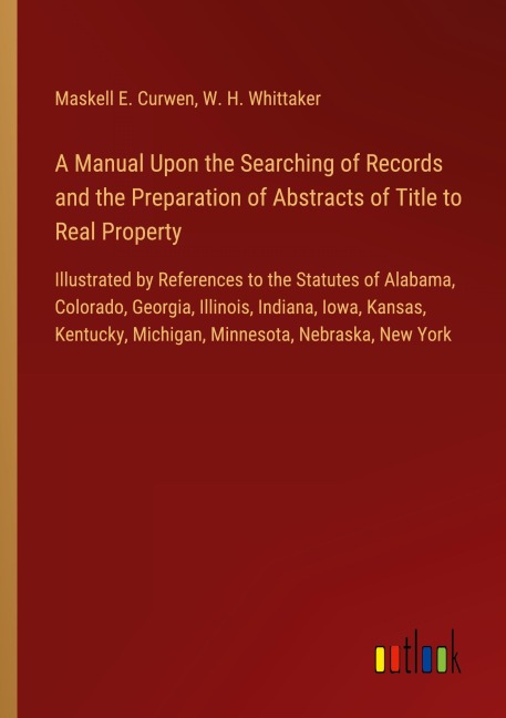 A Manual Upon the Searching of Records and the Preparation of Abstracts of Title to Real Property: Illustrated by References to the Statutes of Alabama, Colorado, Georgia, Illinois, Indiana, Iowa, Kansas, Kentucky, Michigan, Minnesota, Nebraska, New York