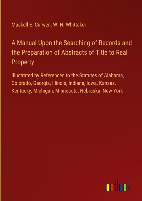 A Manual Upon the Searching of Records and the Preparation of Abstracts of Title to Real Property: Illustrated by References to the Statutes of Alabama, Colorado, Georgia, Illinois, Indiana, Iowa, Kansas, Kentucky, Michigan, Minnesota, Nebraska, New York