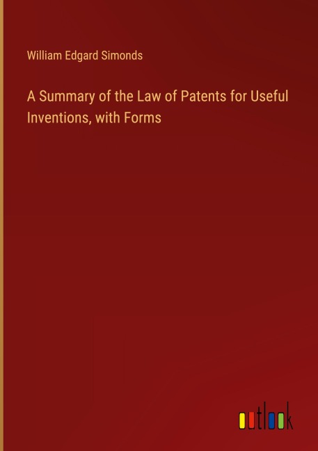 A Summary of the Law of Patents for Useful Inventions, with Forms