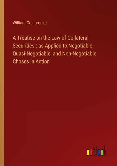 A Treatise on the Law of Collateral Securities : as Applied to Negotiable, Quasi-Negotiable, and Non-Negotiable Choses in Action