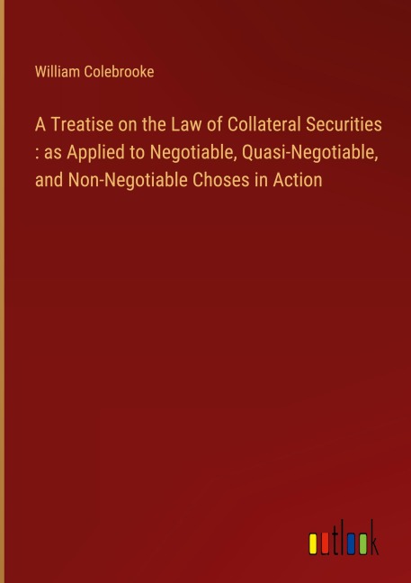A Treatise on the Law of Collateral Securities : as Applied to Negotiable, Quasi-Negotiable, and Non-Negotiable Choses in Action