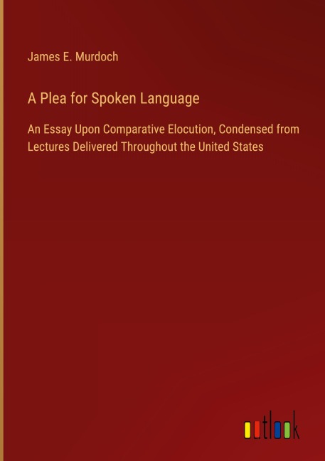 A Plea for Spoken Language: An Essay Upon Comparative Elocution, Condensed from Lectures Delivered Throughout the United States