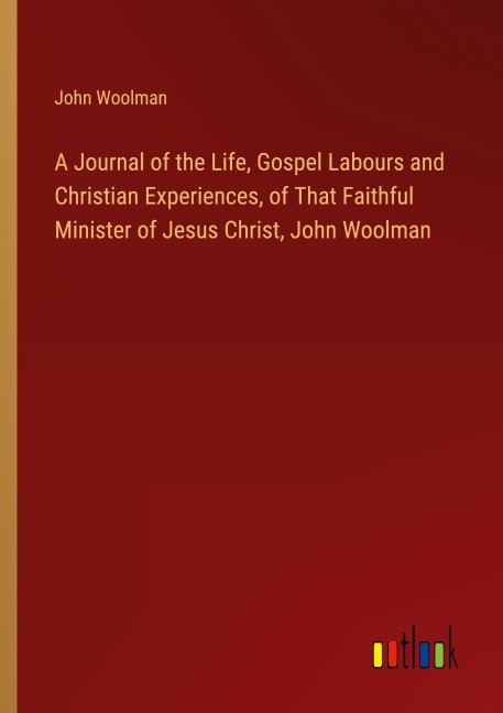 A Journal of the Life, Gospel Labours and Christian Experiences, of That Faithful Minister of Jesus Christ, John Woolman