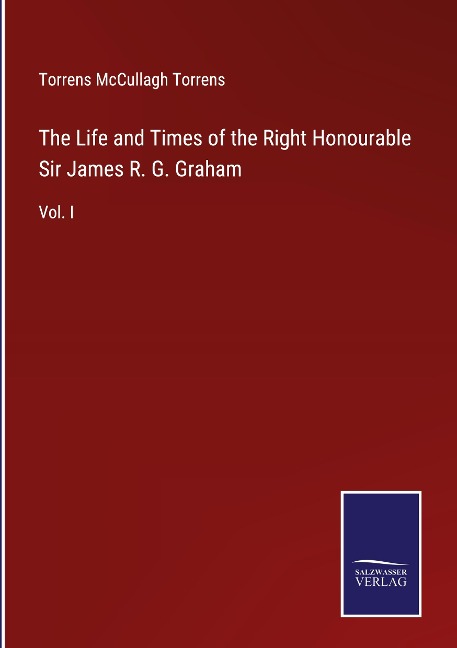 The Life and Times of the Right Honourable Sir James R. G. Graham: Vol. I